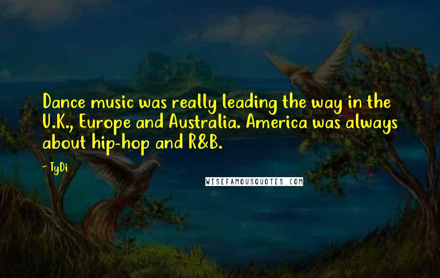 TyDi Quotes: Dance music was really leading the way in the U.K., Europe and Australia. America was always about hip-hop and R&B.
