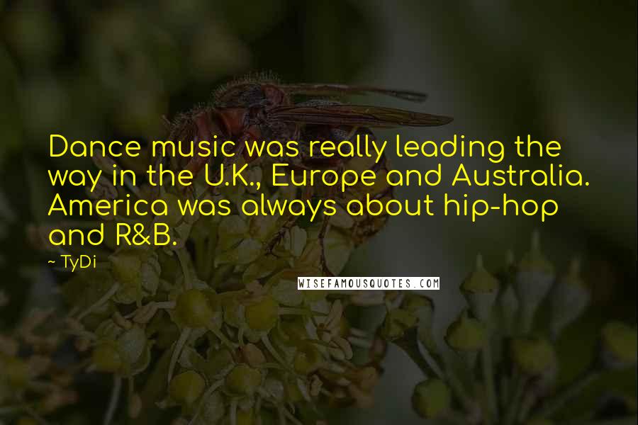 TyDi Quotes: Dance music was really leading the way in the U.K., Europe and Australia. America was always about hip-hop and R&B.