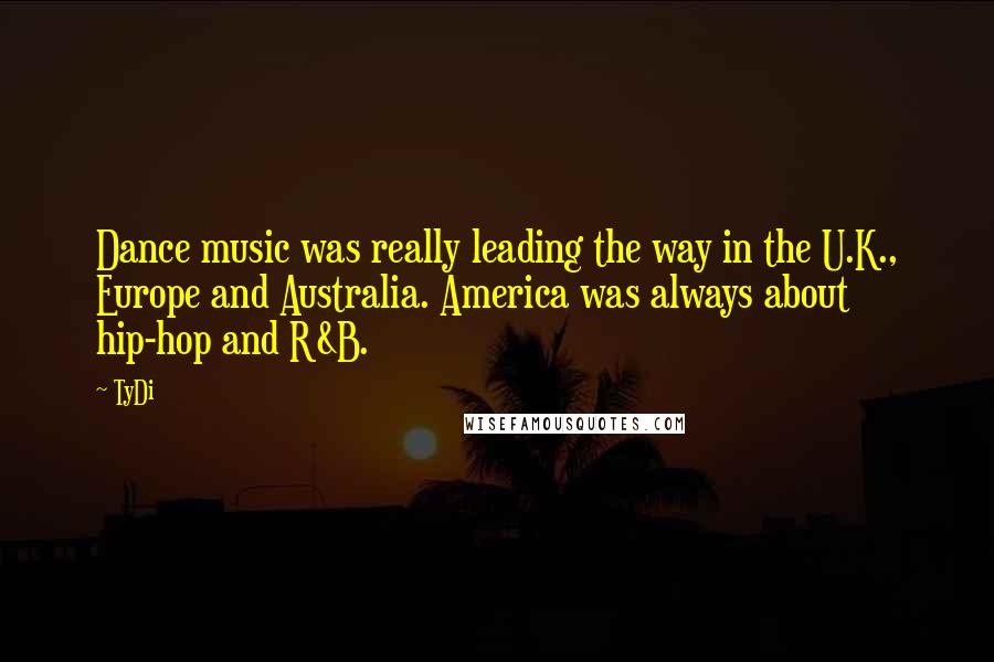 TyDi Quotes: Dance music was really leading the way in the U.K., Europe and Australia. America was always about hip-hop and R&B.