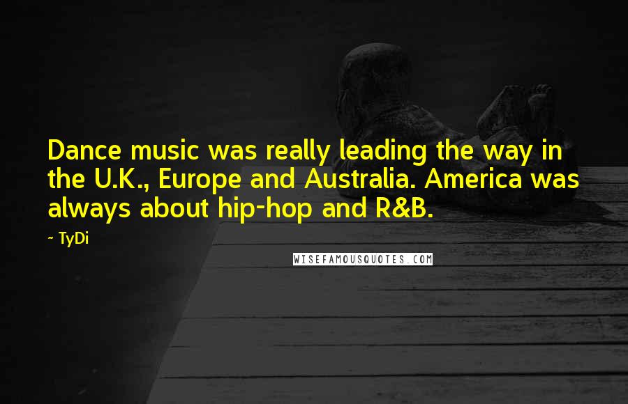 TyDi Quotes: Dance music was really leading the way in the U.K., Europe and Australia. America was always about hip-hop and R&B.