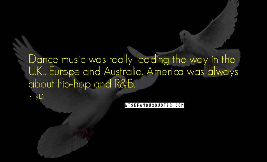 TyDi Quotes: Dance music was really leading the way in the U.K., Europe and Australia. America was always about hip-hop and R&B.