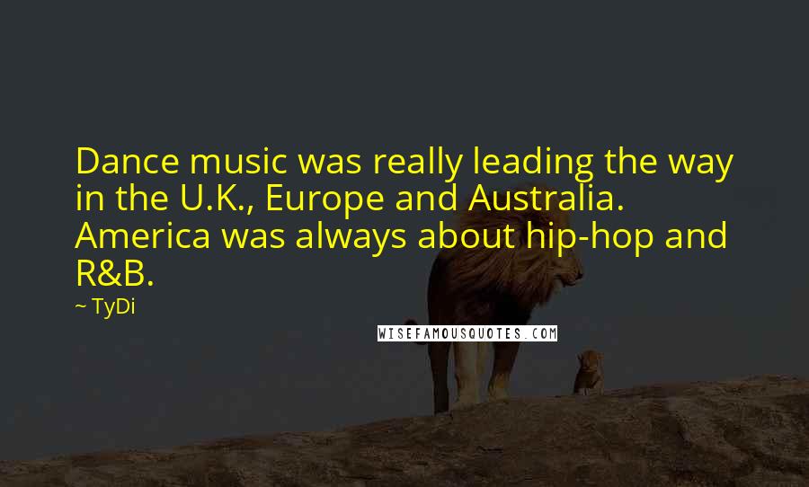 TyDi Quotes: Dance music was really leading the way in the U.K., Europe and Australia. America was always about hip-hop and R&B.
