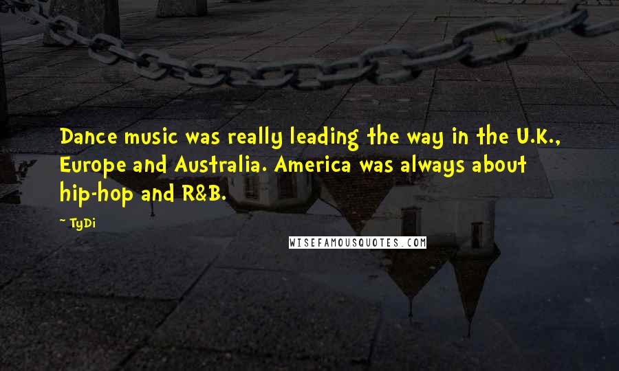 TyDi Quotes: Dance music was really leading the way in the U.K., Europe and Australia. America was always about hip-hop and R&B.