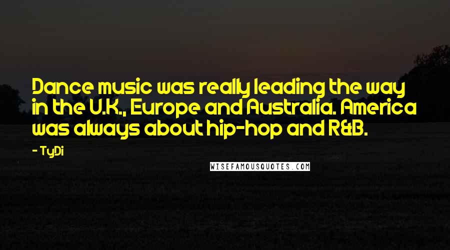 TyDi Quotes: Dance music was really leading the way in the U.K., Europe and Australia. America was always about hip-hop and R&B.