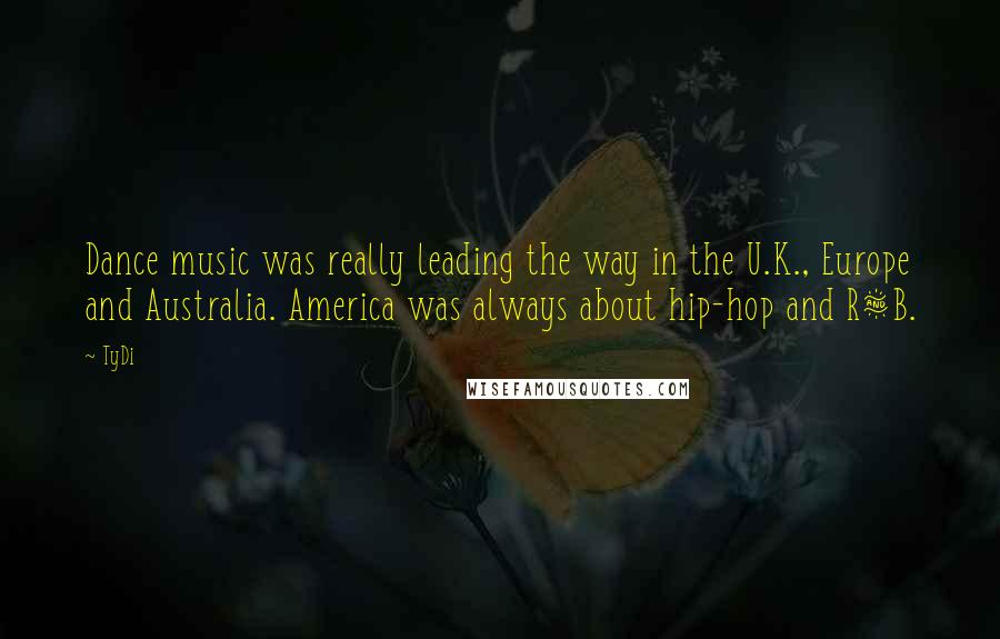 TyDi Quotes: Dance music was really leading the way in the U.K., Europe and Australia. America was always about hip-hop and R&B.