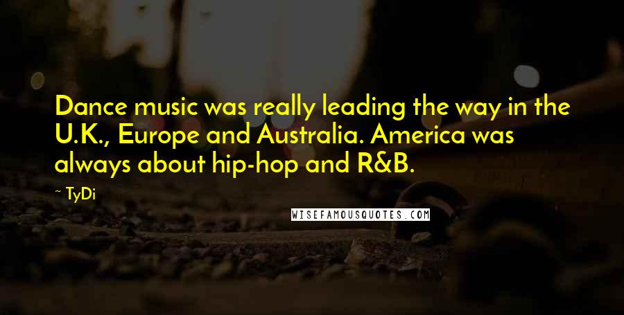 TyDi Quotes: Dance music was really leading the way in the U.K., Europe and Australia. America was always about hip-hop and R&B.