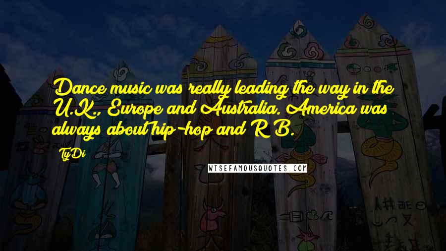 TyDi Quotes: Dance music was really leading the way in the U.K., Europe and Australia. America was always about hip-hop and R&B.