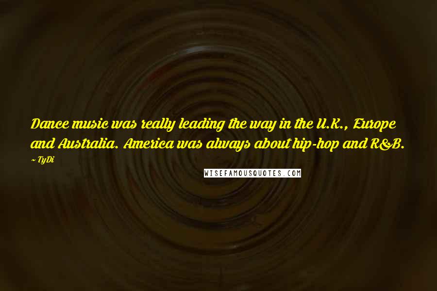 TyDi Quotes: Dance music was really leading the way in the U.K., Europe and Australia. America was always about hip-hop and R&B.