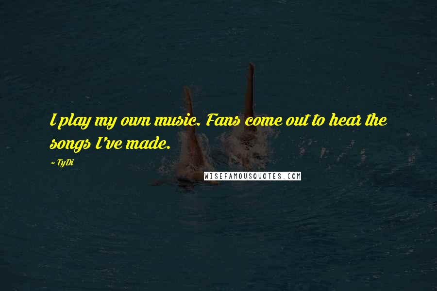 TyDi Quotes: I play my own music. Fans come out to hear the songs I've made.