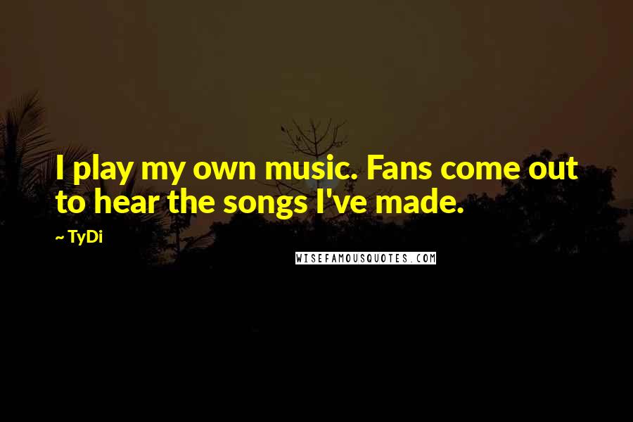 TyDi Quotes: I play my own music. Fans come out to hear the songs I've made.