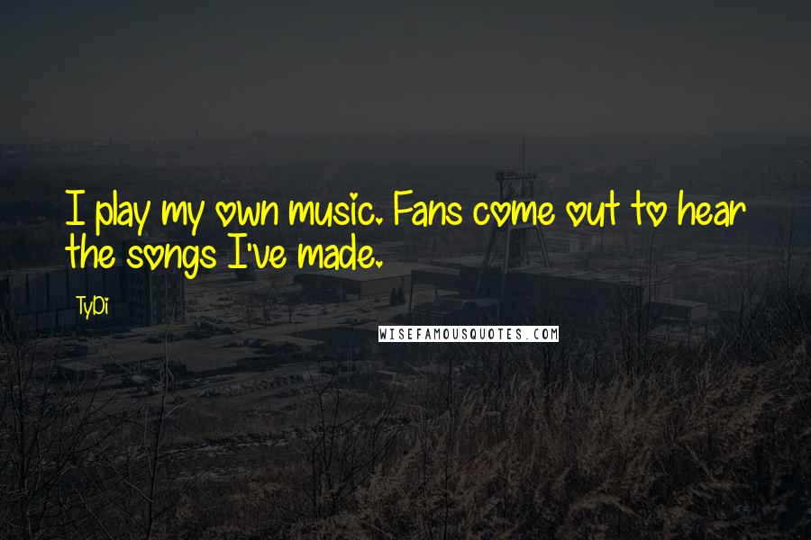 TyDi Quotes: I play my own music. Fans come out to hear the songs I've made.