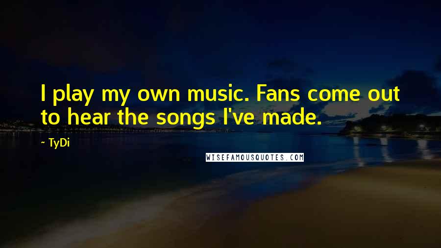 TyDi Quotes: I play my own music. Fans come out to hear the songs I've made.