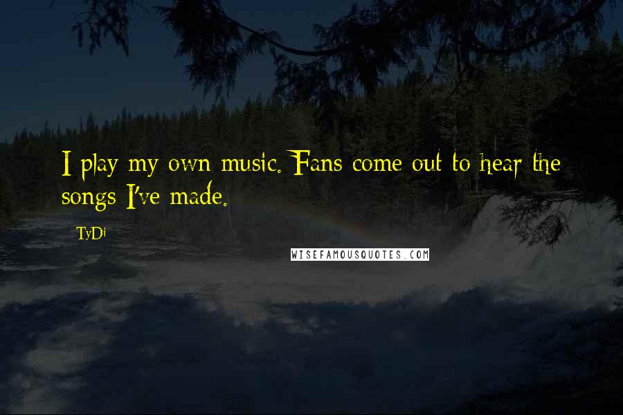 TyDi Quotes: I play my own music. Fans come out to hear the songs I've made.