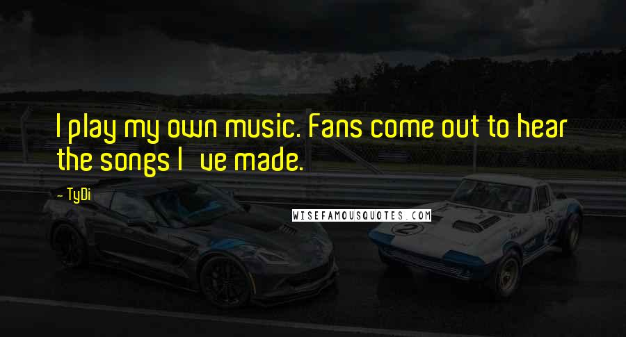 TyDi Quotes: I play my own music. Fans come out to hear the songs I've made.