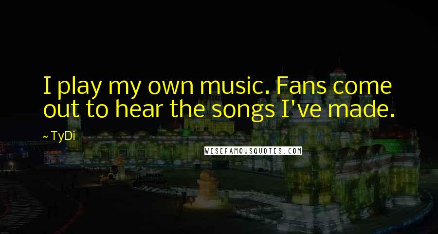 TyDi Quotes: I play my own music. Fans come out to hear the songs I've made.