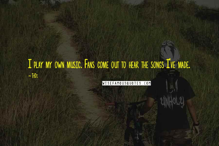 TyDi Quotes: I play my own music. Fans come out to hear the songs I've made.