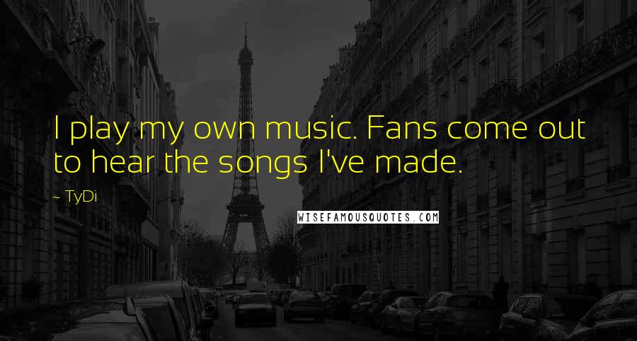 TyDi Quotes: I play my own music. Fans come out to hear the songs I've made.