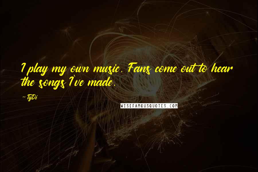 TyDi Quotes: I play my own music. Fans come out to hear the songs I've made.