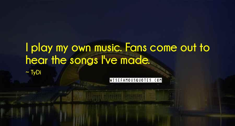 TyDi Quotes: I play my own music. Fans come out to hear the songs I've made.