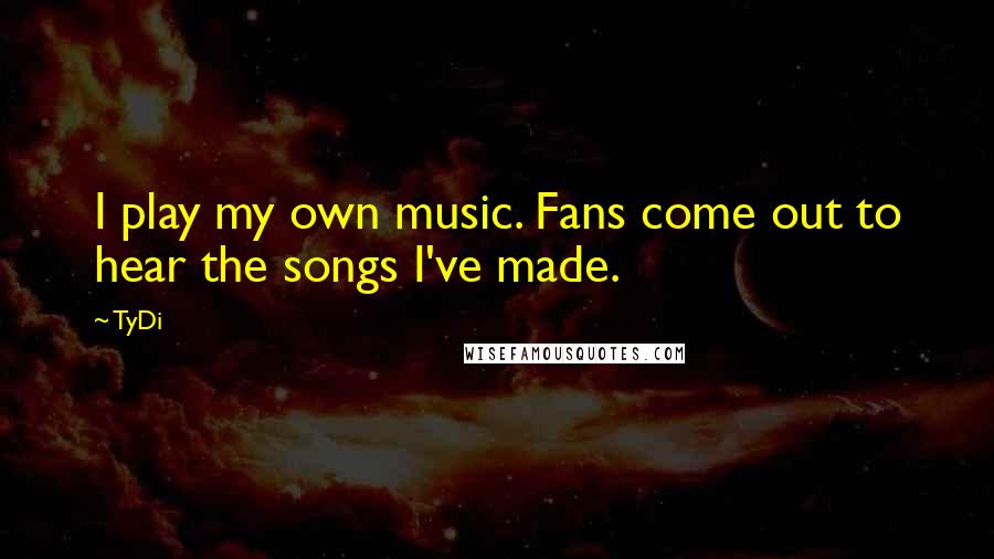 TyDi Quotes: I play my own music. Fans come out to hear the songs I've made.