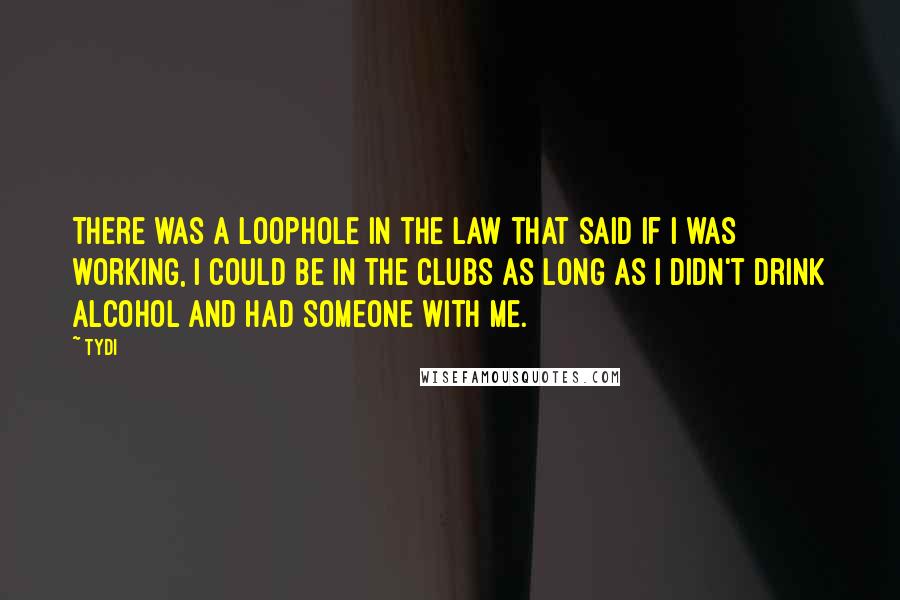 TyDi Quotes: There was a loophole in the law that said if I was working, I could be in the clubs as long as I didn't drink alcohol and had someone with me.