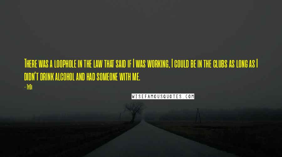 TyDi Quotes: There was a loophole in the law that said if I was working, I could be in the clubs as long as I didn't drink alcohol and had someone with me.