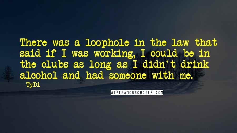 TyDi Quotes: There was a loophole in the law that said if I was working, I could be in the clubs as long as I didn't drink alcohol and had someone with me.