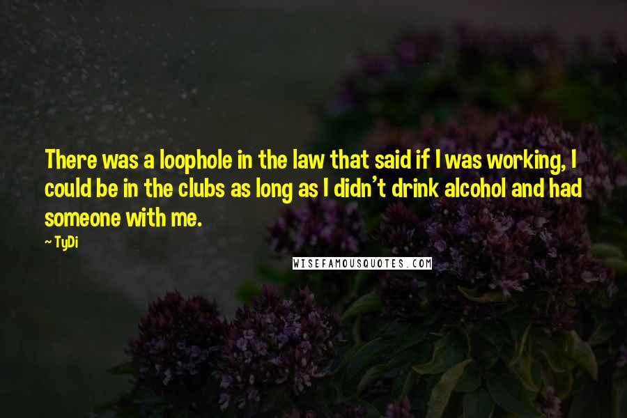 TyDi Quotes: There was a loophole in the law that said if I was working, I could be in the clubs as long as I didn't drink alcohol and had someone with me.