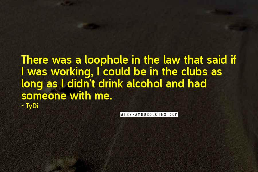 TyDi Quotes: There was a loophole in the law that said if I was working, I could be in the clubs as long as I didn't drink alcohol and had someone with me.