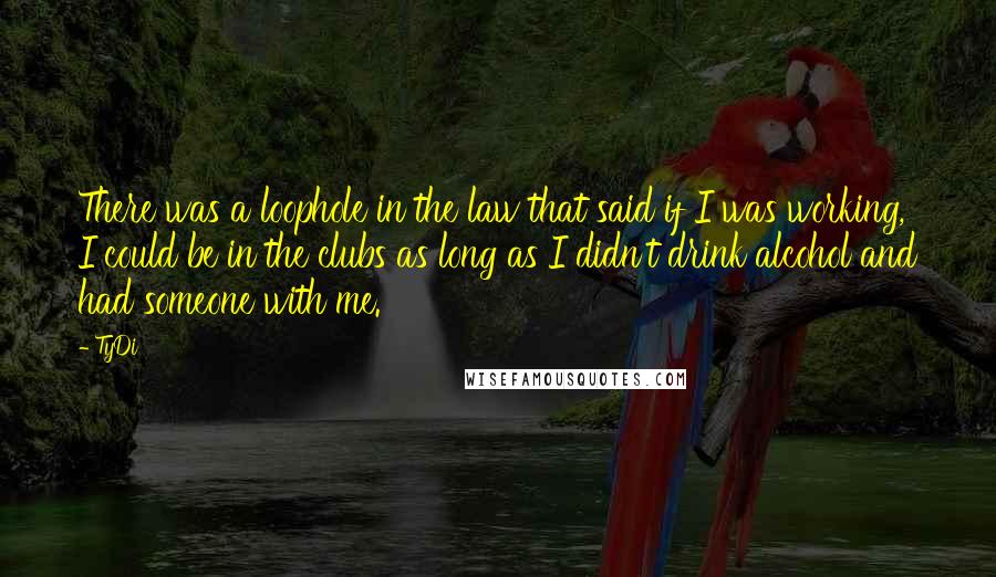 TyDi Quotes: There was a loophole in the law that said if I was working, I could be in the clubs as long as I didn't drink alcohol and had someone with me.