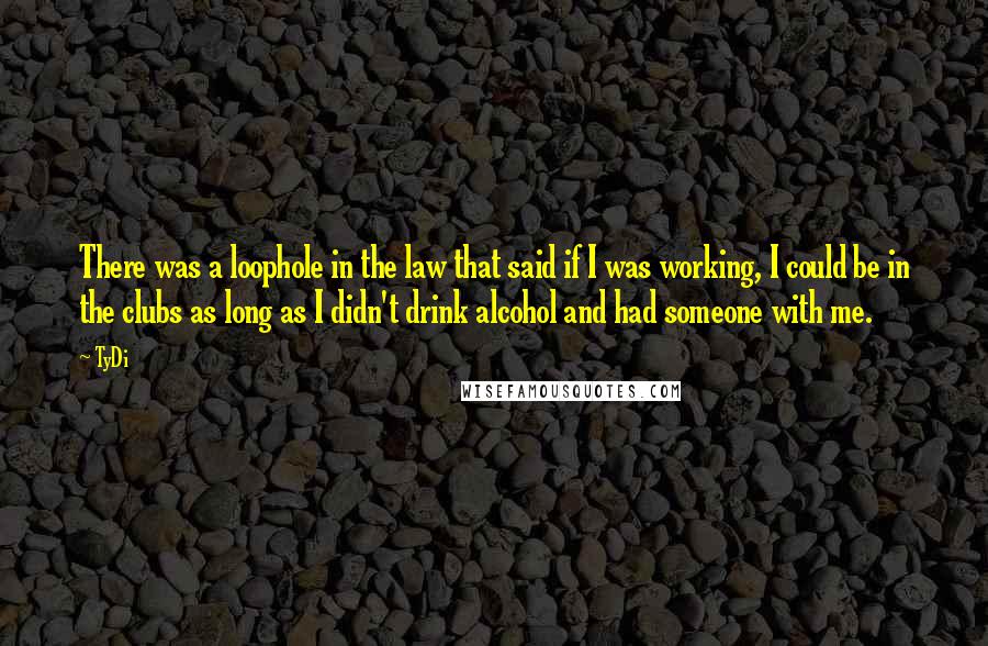 TyDi Quotes: There was a loophole in the law that said if I was working, I could be in the clubs as long as I didn't drink alcohol and had someone with me.