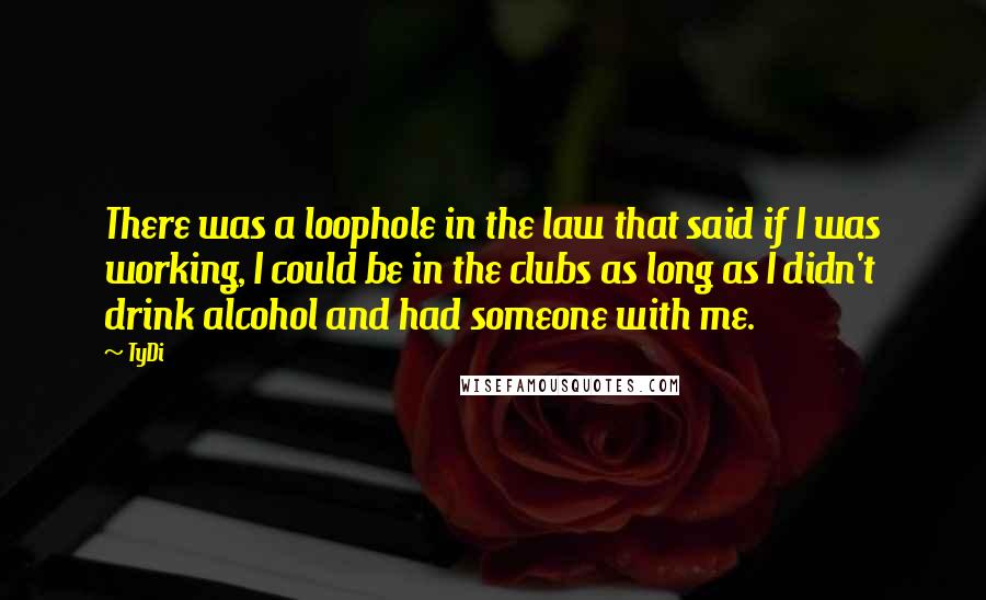 TyDi Quotes: There was a loophole in the law that said if I was working, I could be in the clubs as long as I didn't drink alcohol and had someone with me.