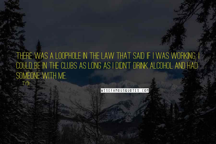 TyDi Quotes: There was a loophole in the law that said if I was working, I could be in the clubs as long as I didn't drink alcohol and had someone with me.