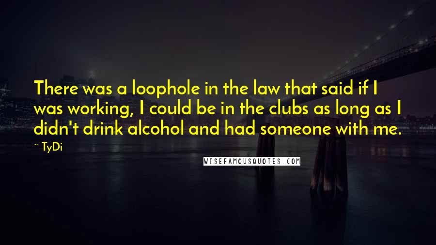 TyDi Quotes: There was a loophole in the law that said if I was working, I could be in the clubs as long as I didn't drink alcohol and had someone with me.