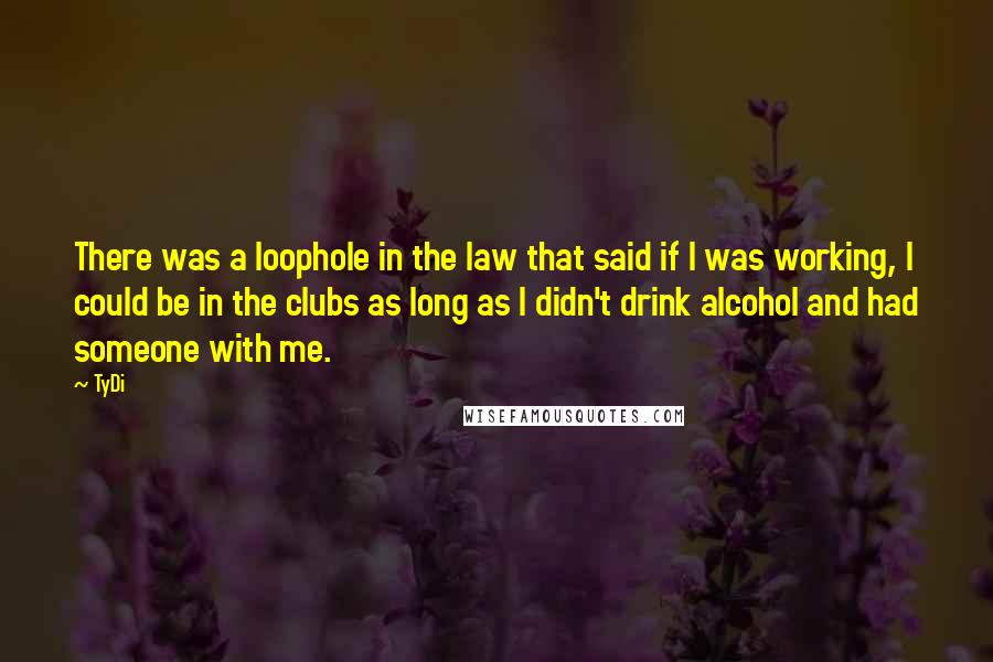 TyDi Quotes: There was a loophole in the law that said if I was working, I could be in the clubs as long as I didn't drink alcohol and had someone with me.