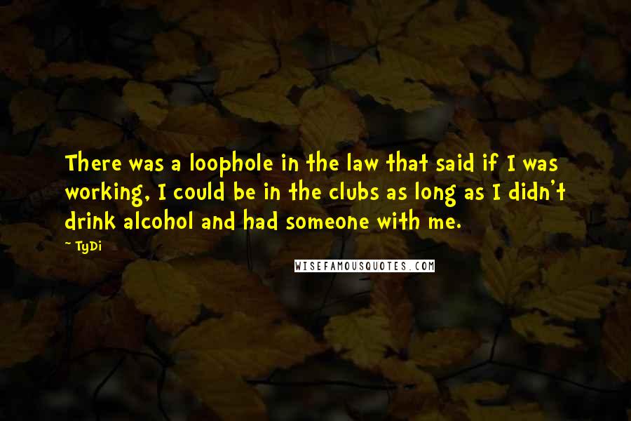 TyDi Quotes: There was a loophole in the law that said if I was working, I could be in the clubs as long as I didn't drink alcohol and had someone with me.