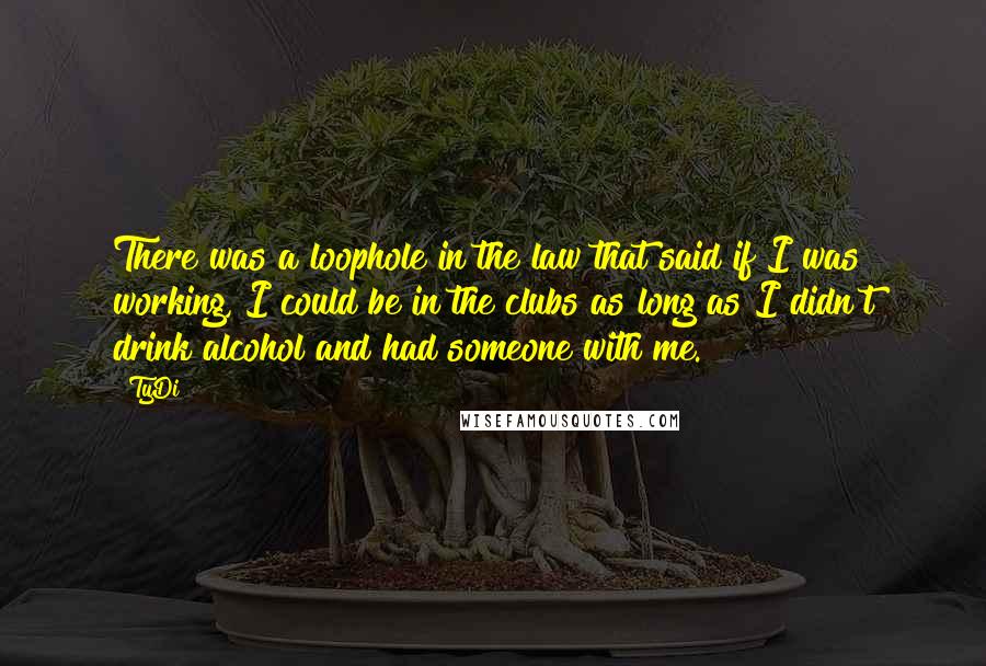 TyDi Quotes: There was a loophole in the law that said if I was working, I could be in the clubs as long as I didn't drink alcohol and had someone with me.