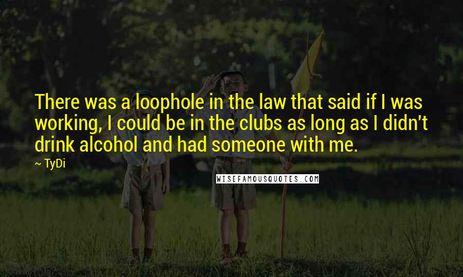 TyDi Quotes: There was a loophole in the law that said if I was working, I could be in the clubs as long as I didn't drink alcohol and had someone with me.