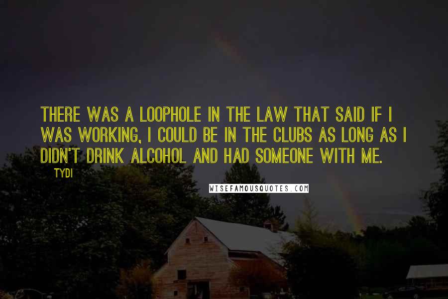 TyDi Quotes: There was a loophole in the law that said if I was working, I could be in the clubs as long as I didn't drink alcohol and had someone with me.