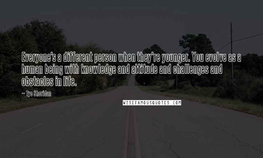 Tye Sheridan Quotes: Everyone's a different person when they're younger. You evolve as a human being with knowledge and attitude and challenges and obstacles in life.