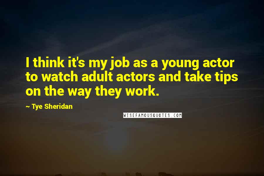 Tye Sheridan Quotes: I think it's my job as a young actor to watch adult actors and take tips on the way they work.