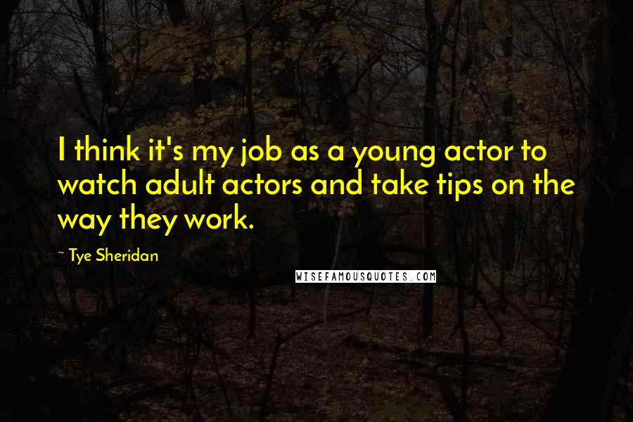 Tye Sheridan Quotes: I think it's my job as a young actor to watch adult actors and take tips on the way they work.
