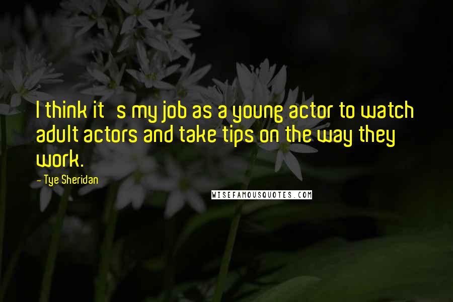 Tye Sheridan Quotes: I think it's my job as a young actor to watch adult actors and take tips on the way they work.