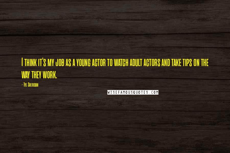 Tye Sheridan Quotes: I think it's my job as a young actor to watch adult actors and take tips on the way they work.