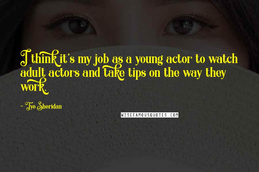 Tye Sheridan Quotes: I think it's my job as a young actor to watch adult actors and take tips on the way they work.