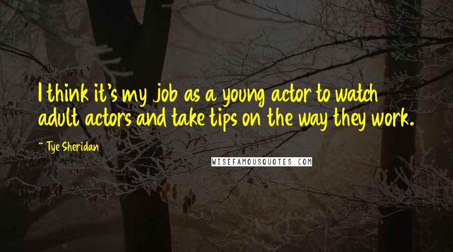Tye Sheridan Quotes: I think it's my job as a young actor to watch adult actors and take tips on the way they work.