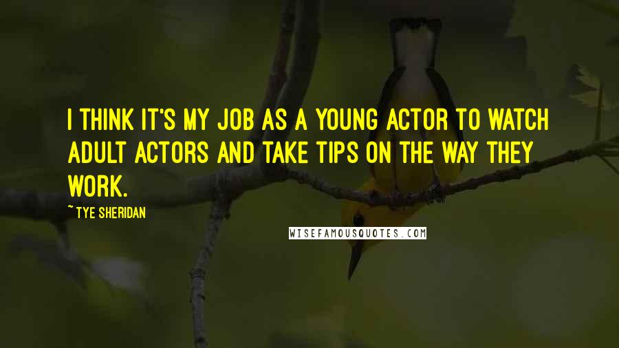 Tye Sheridan Quotes: I think it's my job as a young actor to watch adult actors and take tips on the way they work.
