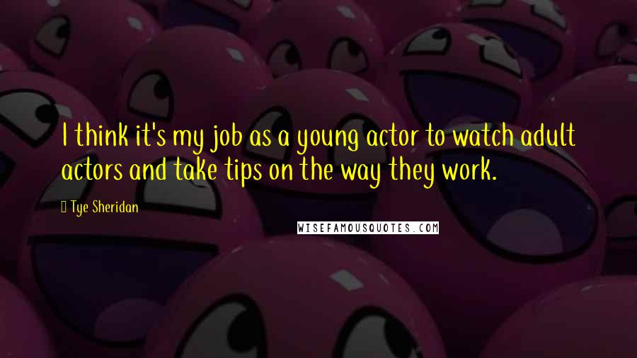 Tye Sheridan Quotes: I think it's my job as a young actor to watch adult actors and take tips on the way they work.