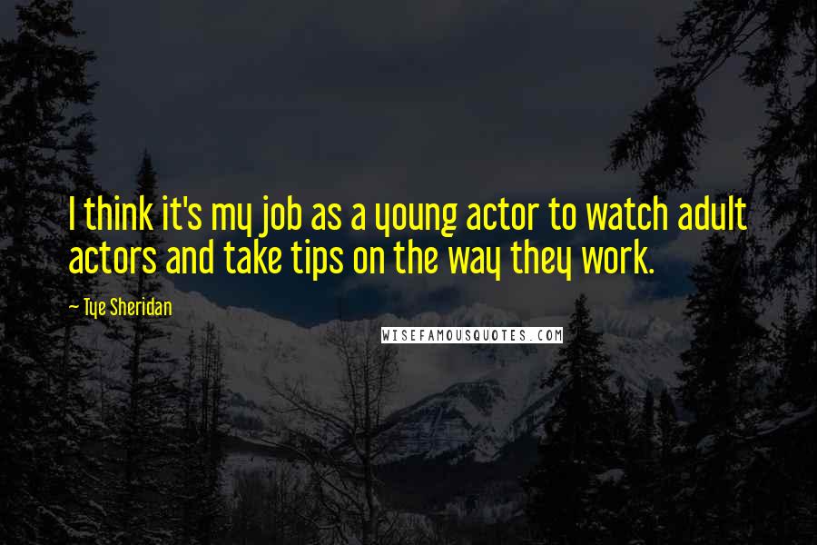 Tye Sheridan Quotes: I think it's my job as a young actor to watch adult actors and take tips on the way they work.