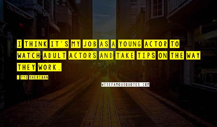 Tye Sheridan Quotes: I think it's my job as a young actor to watch adult actors and take tips on the way they work.